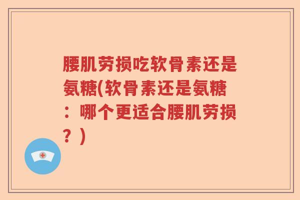 腰肌劳损吃软骨素还是氨糖(软骨素还是氨糖:哪个更适合腰肌劳损?) 腰肌劳损吃软骨素还是氨糖(软骨素还是氨糖:哪个更适合腰肌劳损?)