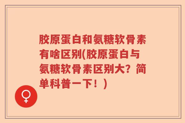 胶原蛋白和氨糖软骨素有啥区别(胶原蛋白与氨糖软骨素区别大?简单科普一下!) 胶原蛋白和氨糖软骨素有啥区别(胶原蛋白与氨糖软骨素区别大?简单科普一下!)