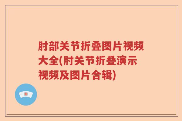 肘部关节折叠图片视频大全(肘关节折叠演示视频及图片合辑) 肘部关节折叠图片视频大全(肘关节折叠演示视频及图片合辑)