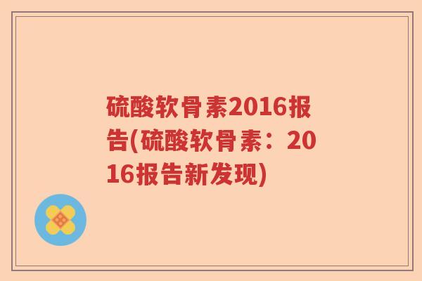 硫酸软骨素2016报告(硫酸软骨素:2016报告新发现) 硫酸软骨素2016报告(硫酸软骨素:2016报告新发现)