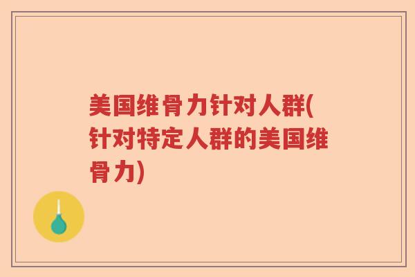 美国维骨力针对人群(针对特定人群的美国维骨力) 美国维骨力针对人群(针对特定人群的美国维骨力)