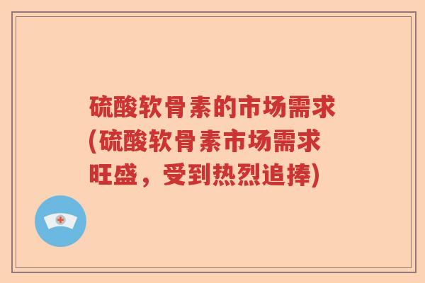 硫酸软骨素的市场需求(硫酸软骨素市场需求旺盛，受到热烈追捧)