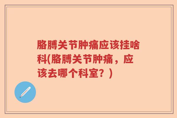 胳膊关节肿痛应该挂啥科(胳膊关节肿痛,应该去哪个科室?) 胳膊关节肿痛应该挂啥科(胳膊关节肿痛,应该去哪个科室?)