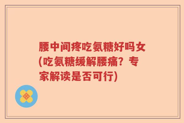 腰中间疼吃氨糖好吗女(吃氨糖缓解腰痛？专家解读是否可行)