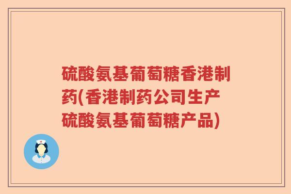 硫酸氨基葡萄糖香港制药(香港制药公司生产硫酸氨基葡萄糖产品) 硫酸氨基葡萄糖香港制药(香港制药公司生产硫酸氨基葡萄糖产品)