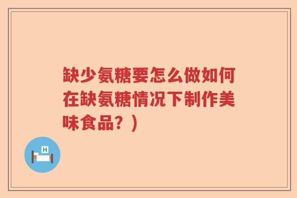 缺少氨糖要怎么做如何在缺氨糖情况下制作美味食品？)