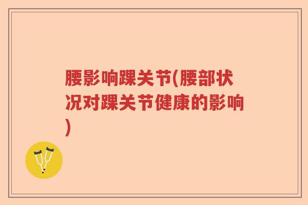 腰影响踝关节(腰部状况对踝关节健康的影响)