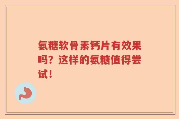 氨糖软骨素钙片有效果吗?这样的氨糖值得尝试! 氨糖软骨素钙片有效果吗?这样的氨糖值得尝试!
