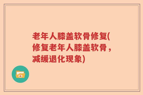 老年人膝盖软骨修复(修复老年人膝盖软骨,减缓退化现象) 老年人膝盖软骨修复(修复老年人膝盖软骨,减缓退化现象)