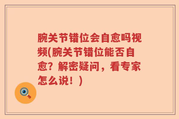腕关节错位会自愈吗视频(腕关节错位能否自愈?解密疑问,看专家怎么说!) 腕关节错位会自愈吗视频(腕关节错位能否自愈?解密疑问,看专家怎么说!)