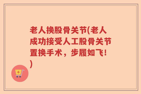 老人换股骨关节(老人成功接受人工股骨关节置换手术,步履如飞!) 老人换股骨关节(老人成功接受人工股骨关节置换手术,步履如飞!)