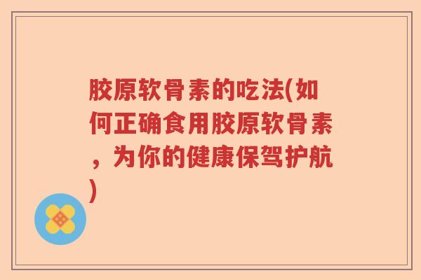 胶原软骨素的吃法(如何正确食用胶原软骨素,为你的健康保驾护航) 胶原软骨素的吃法(如何正确食用胶原软骨素,为你的健康保驾护航)