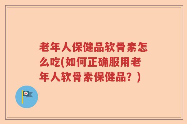 老年人保健品软骨素怎么吃(如何正确服用老年人软骨素保健品?) 老年人保健品软骨素怎么吃(如何正确服用老年人软骨素保健品?)
