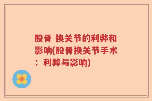 股骨 换关节的利弊和影响(股骨换关节手术:利弊与影响) 股骨 换关节的利弊和影响(股骨换关节手术:利弊与影响)