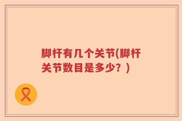 脚杆有几个关节(脚杆关节数目是多少？)
