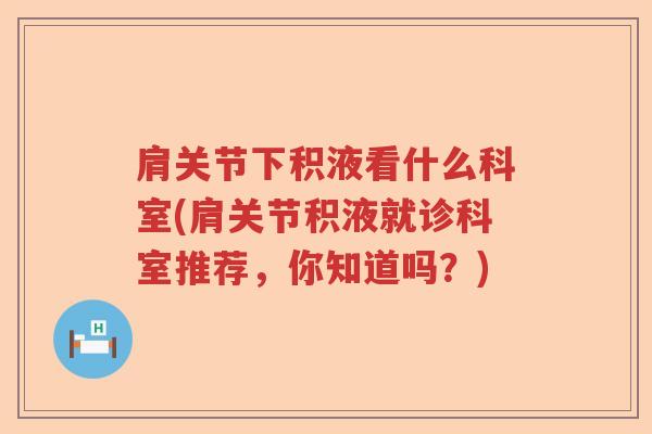 肩关节下积液看什么科室(肩关节积液就诊科室推荐,你知道吗?) 肩关节下积液看什么科室(肩关节积液就诊科室推荐,你知道吗?)