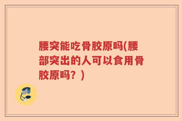 腰突能吃骨胶原吗(腰部突出的人可以食用骨胶原吗?) 腰突能吃骨胶原吗(腰部突出的人可以食用骨胶原吗?)