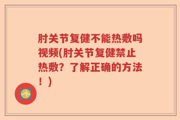 肘关节复健不能热敷吗视频(肘关节复健禁止热敷？了解正确的方法！)