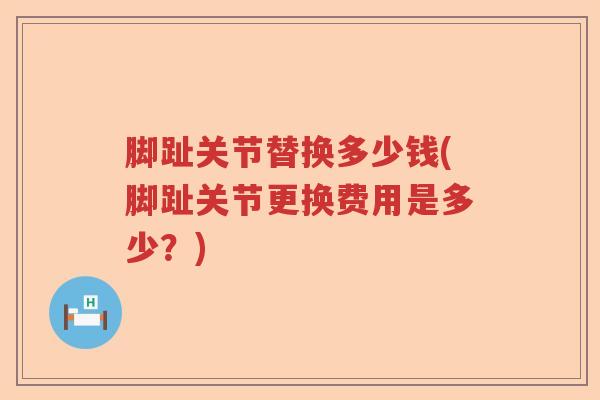 脚趾关节替换多少钱(脚趾关节更换费用是多少？)