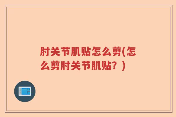 肘关节肌贴怎么剪(怎么剪肘关节肌贴?) 肘关节肌贴怎么剪(怎么剪肘关节肌贴?)