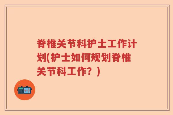 脊椎关节科护士工作计划(护士如何规划脊椎关节科工作?) 脊椎关节科护士工作计划(护士如何规划脊椎关节科工作?)