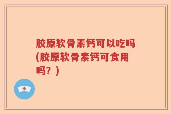 胶原软骨素钙可以吃吗(胶原软骨素钙可食用吗?) 胶原软骨素钙可以吃吗(胶原软骨素钙可食用吗?)