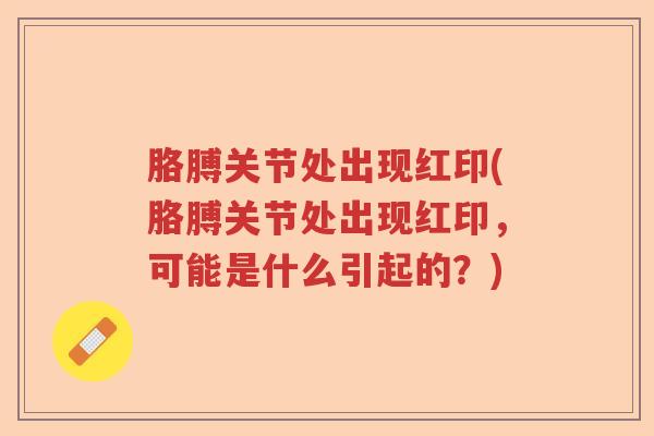 胳膊关节处出现红印(胳膊关节处出现红印，可能是什么引起的？)