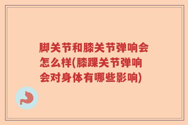 脚关节和膝关节弹响会怎么样(膝踝关节弹响会对身体有哪些影响) 脚关节和膝关节弹响会怎么样(膝踝关节弹响会对身体有哪些影响)