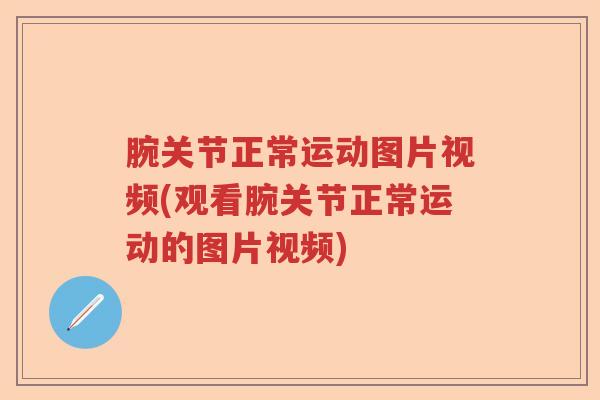 腕关节正常运动图片视频(观看腕关节正常运动的图片视频)