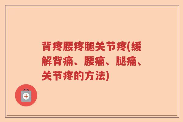 背疼腰疼腿关节疼(缓解背痛、腰痛、腿痛、关节疼的方法) 背疼腰疼腿关节疼(缓解背痛、腰痛、腿痛、关节疼的方法)
