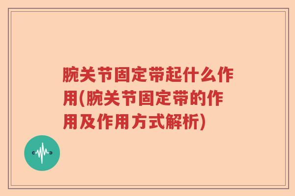 腕关节固定带起什么作用(腕关节固定带的作用及作用方式解析) 腕关节固定带起什么作用(腕关节固定带的作用及作用方式解析)