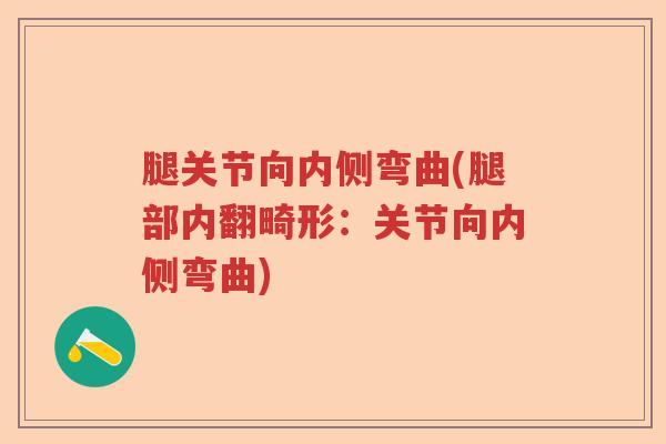 腿关节向内侧弯曲(腿部内翻畸形：关节向内侧弯曲)