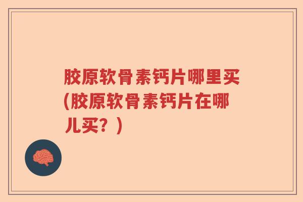 胶原软骨素钙片哪里买(胶原软骨素钙片在哪儿买?) 胶原软骨素钙片哪里买(胶原软骨素钙片在哪儿买?)