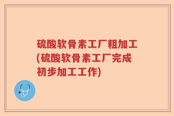 硫酸软骨素工厂粗加工(硫酸软骨素工厂完成初步加工工作) 硫酸软骨素工厂粗加工(硫酸软骨素工厂完成初步加工工作)