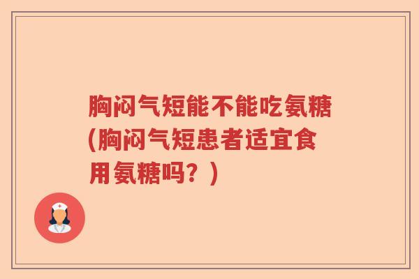 胸闷气短能不能吃氨糖(胸闷气短患者适宜食用氨糖吗？)