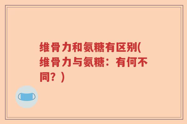 维骨力和氨糖有区别(维骨力与氨糖:有何不同?) 维骨力和氨糖有区别(维骨力与氨糖:有何不同?)