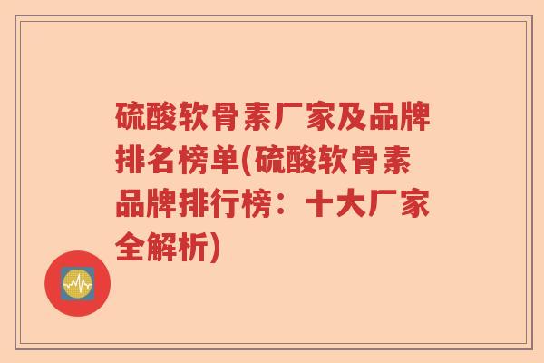 硫酸软骨素厂家及品牌排名榜单(硫酸软骨素品牌排行榜:十大厂家全解析) 硫酸软骨素厂家及品牌排名榜单(硫酸软骨素品牌排行榜:十大厂家全解析)