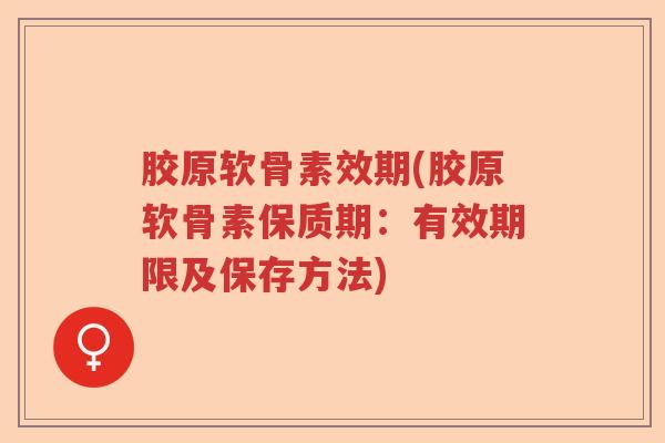 胶原软骨素效期(胶原软骨素保质期：有效期限及保存方法)