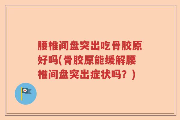 腰椎间盘突出吃骨胶原好吗(骨胶原能缓解腰椎间盘突出症状吗?) 腰椎间盘突出吃骨胶原好吗(骨胶原能缓解腰椎间盘突出症状吗?)