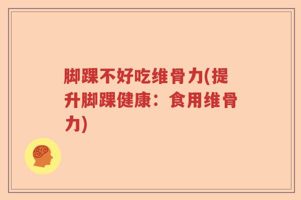 脚踝不好吃维骨力(提升脚踝健康:食用维骨力) 脚踝不好吃维骨力(提升脚踝健康:食用维骨力)