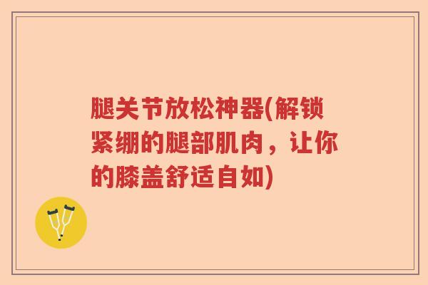 腿关节放松神器(解锁紧绷的腿部肌肉，让你的膝盖舒适自如)