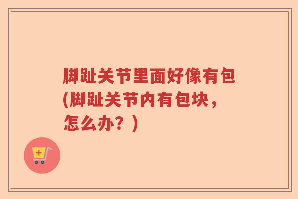 脚趾关节里面好像有包(脚趾关节内有包块,怎么办?) 脚趾关节里面好像有包(脚趾关节内有包块,怎么办?)