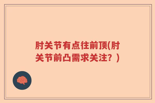 肘关节有点往前顶(肘关节前凸需求关注?) 肘关节有点往前顶(肘关节前凸需求关注?)
