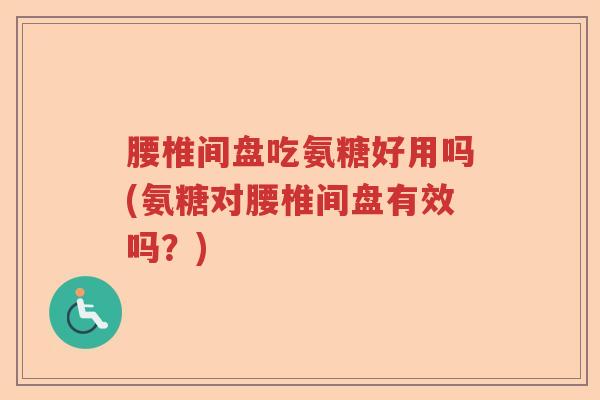 腰椎间盘吃氨糖好用吗(氨糖对腰椎间盘有效吗?) 腰椎间盘吃氨糖好用吗(氨糖对腰椎间盘有效吗?)