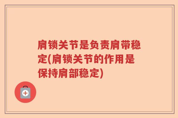 肩锁关节是负责肩带稳定(肩锁关节的作用是保持肩部稳定)