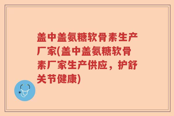 盖中盖氨糖软骨素生产厂家(盖中盖氨糖软骨素厂家生产供应,护舒关节健康) 盖中盖氨糖软骨素生产厂家(盖中盖氨糖软骨素厂家生产供应,护舒关节健康)