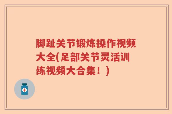 脚趾关节锻炼操作视频大全(足部关节灵活训练视频大合集！)