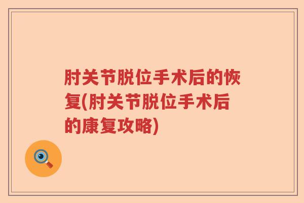肘关节脱位手术后的恢复(肘关节脱位手术后的康复攻略) 肘关节脱位手术后的恢复(肘关节脱位手术后的康复攻略)