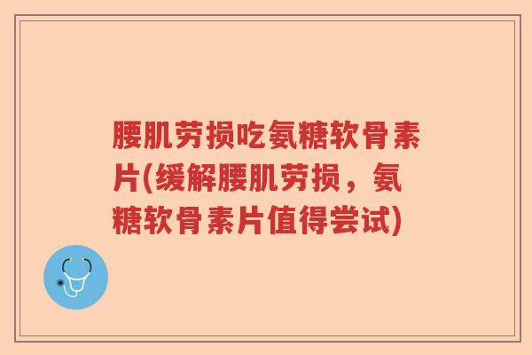 腰肌劳损吃氨糖软骨素片(缓解腰肌劳损，氨糖软骨素片值得尝试)