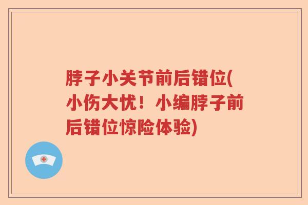 脖子小关节前后错位(小伤大忧!小编脖子前后错位惊险体验) 脖子小关节前后错位(小伤大忧!小编脖子前后错位惊险体验)